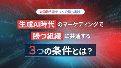 米国最先端テック企業も実践｜生成AI時代のマーケ組織に共通する3つの条件