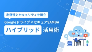 利便性とセキュリティを両立！Googleドライブ×セキュアSAMBAハイブリッド活用術