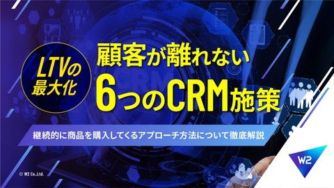 【LTVの最大化】顧客が離れない6つのCRM施策～継続的に商品を購入してくるアプローチ方法について徹底解説～