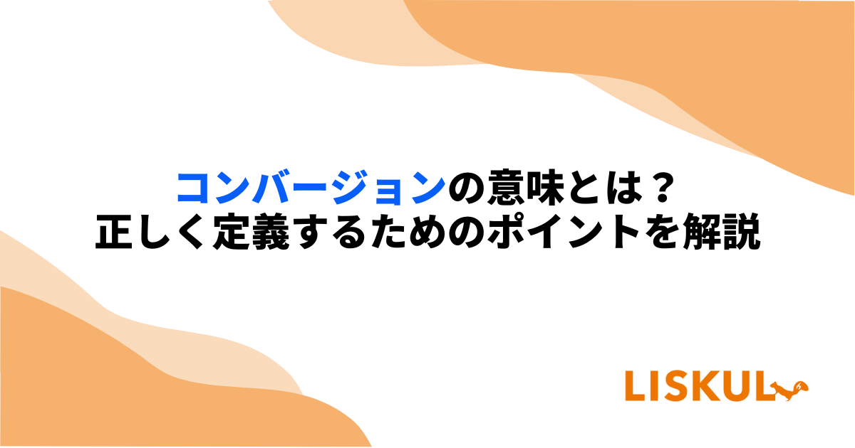 コンバージョンの意味とは？正しく定義するためのポイントを解説 | LISKUL