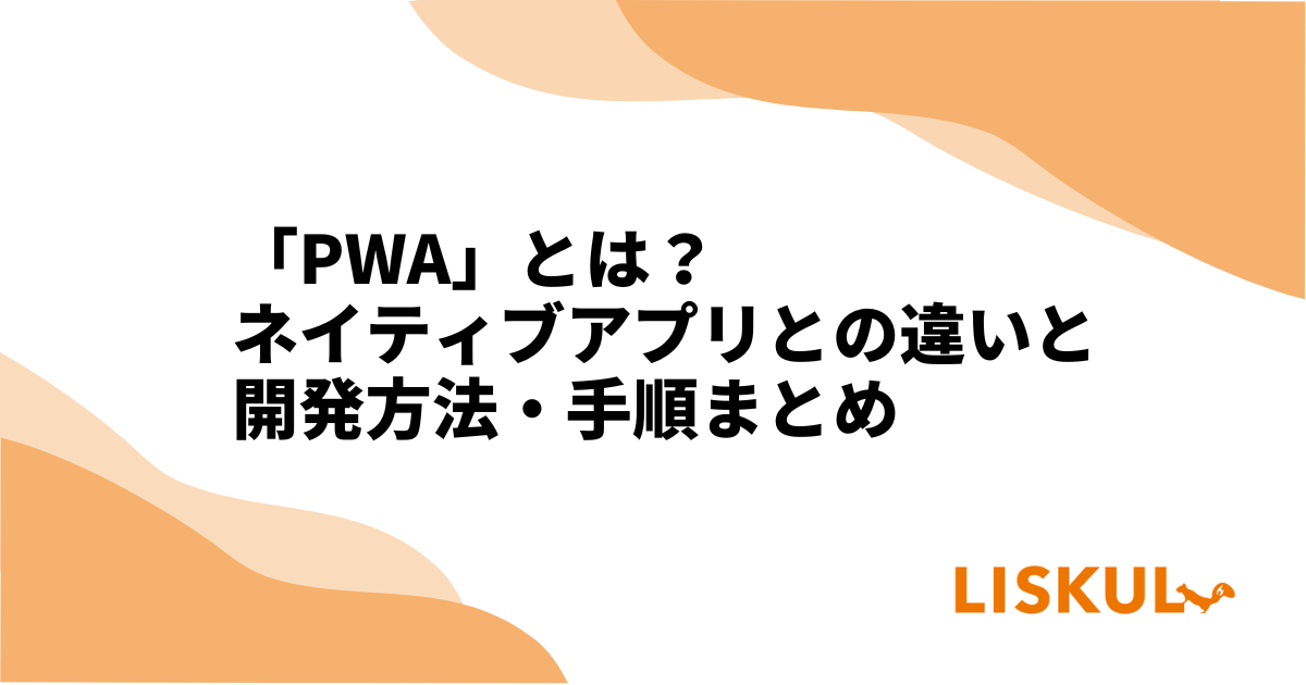 PWA」とは？ネイティブアプリとの違いと開発方法・手順まとめ | LISKUL
