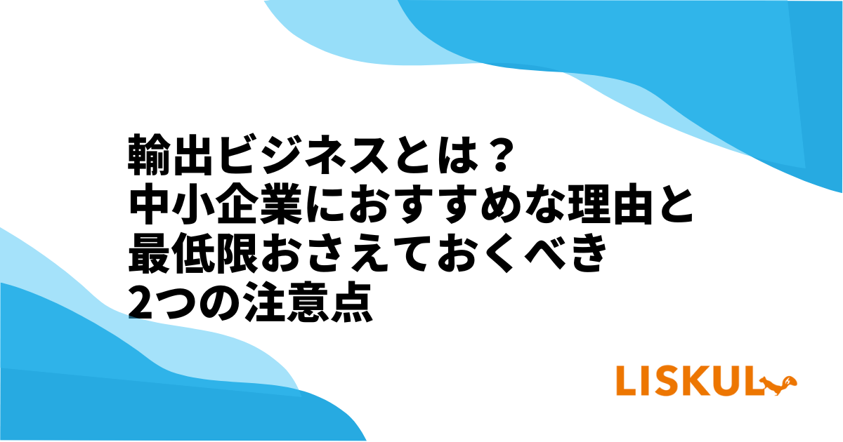 輸出ビジネスとは？中小企業におすすめな理由と最低限おさえておくべき