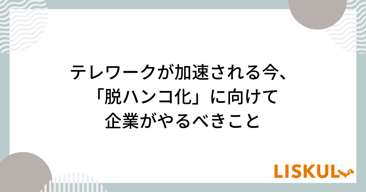 テレワークが加速される今、「脱ハンコ化」に向けて企業がやるべきこと LISKUL