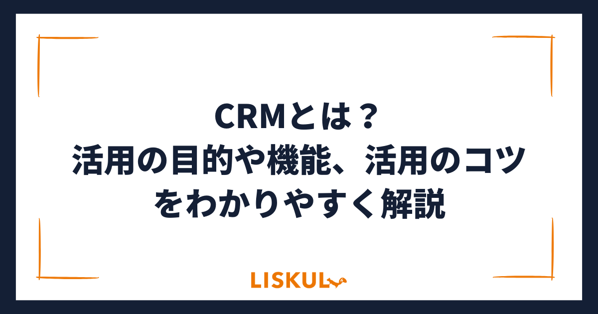 CRMとは？活用の目的や機能、活用のコツをわかりやすく解説 | LISKUL