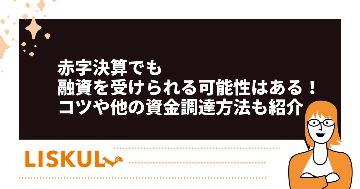 赤字決算でも融資を受けられる可能性はある！コツや他の資金調達方法も紹介 | LISKUL