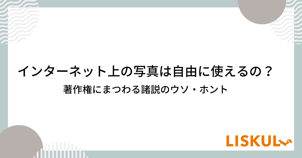 インターネット上の写真は自由に使えるの？著作権にまつわる諸説のウソ・ホント | LISKUL