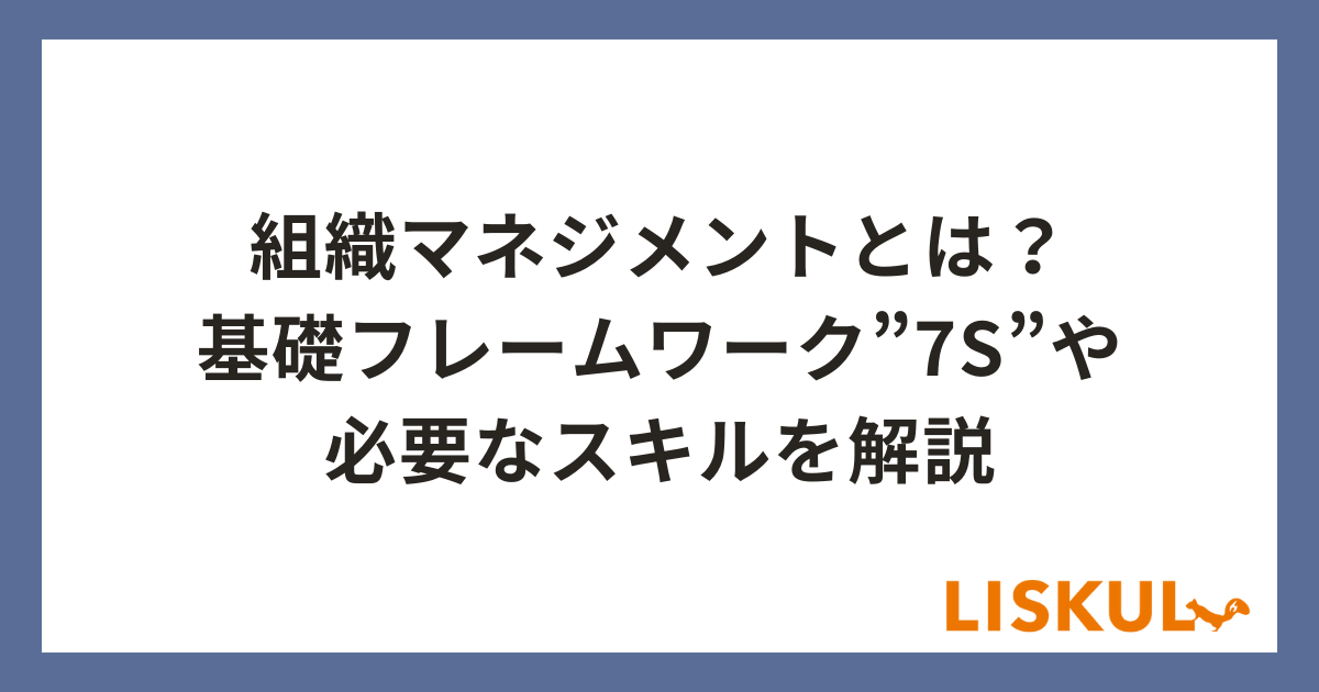 組織マネジメントとは？基礎フレームワークの”7S”や必要なスキルを解説