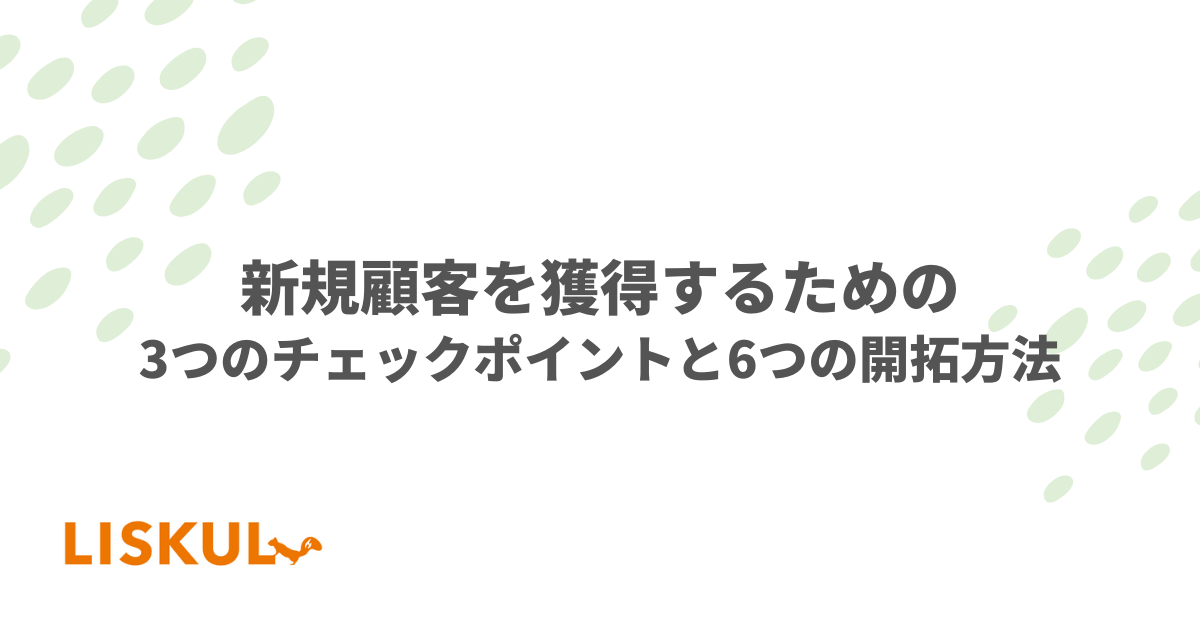 新規顧客を獲得するための3つのチェックポイントと6つの開拓方法 | LISKUL