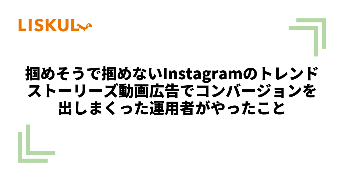 掴めそうで掴めないInstagramのトレンド。ストーリーズ動画広告でコンバージョンを出しまくった運用者がやったこと | LISKUL