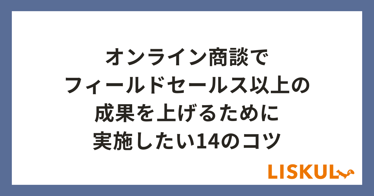 オンライン商談でフィールドセールス以上の成果を上げるために実施したい14のコツ | LISKUL