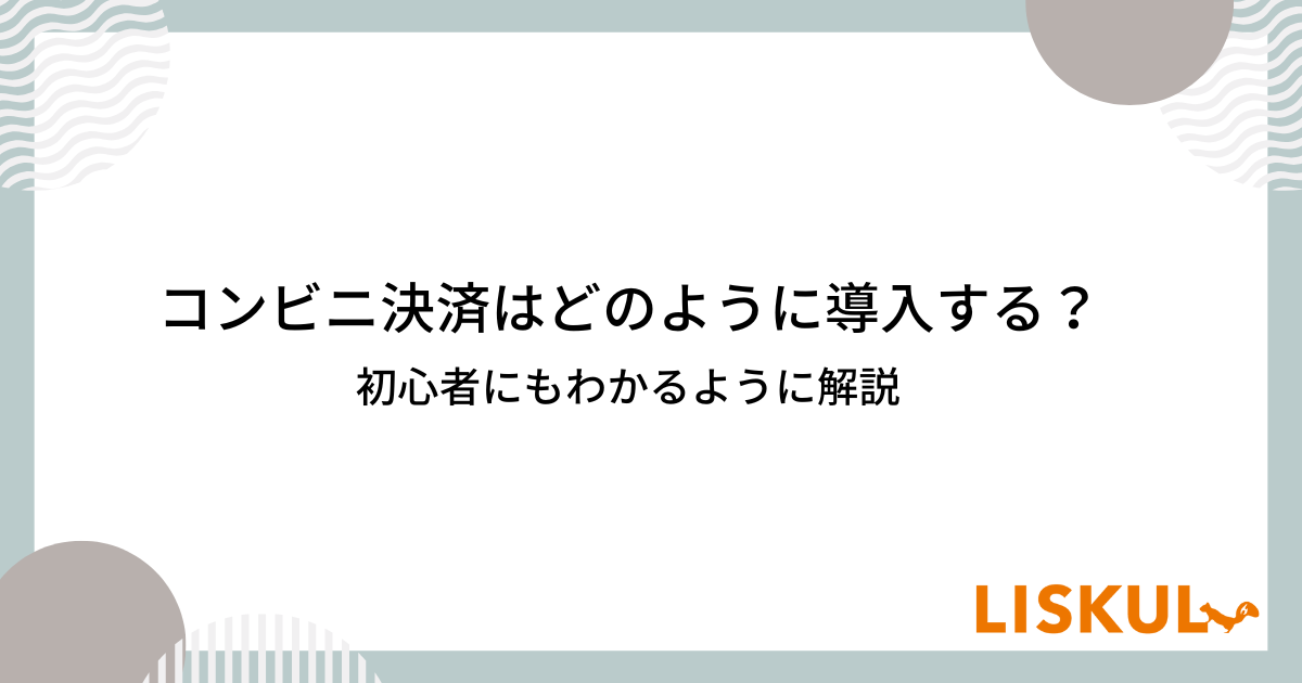 コンビニ決済はどのように導入する？初心者にもわかるように解説 | LISKUL