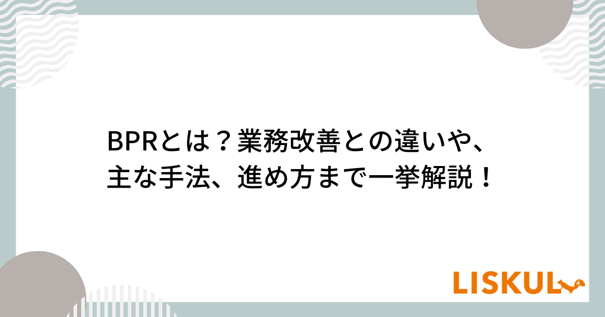 BPRとは？業務改善との違いや、主な手法、進め方まで一挙解説！ | LISKUL