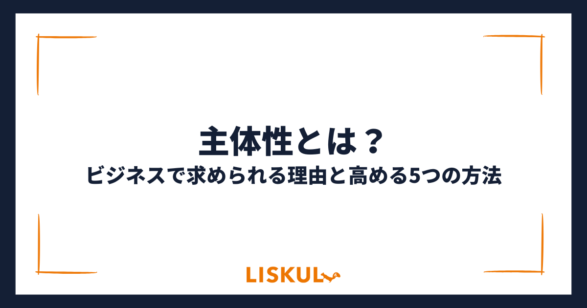 主体性とは?ビジネスで求められる理由と高める5つの方法 | LISKUL